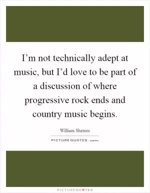 I’m not technically adept at music, but I’d love to be part of a discussion of where progressive rock ends and country music begins Picture Quote #1