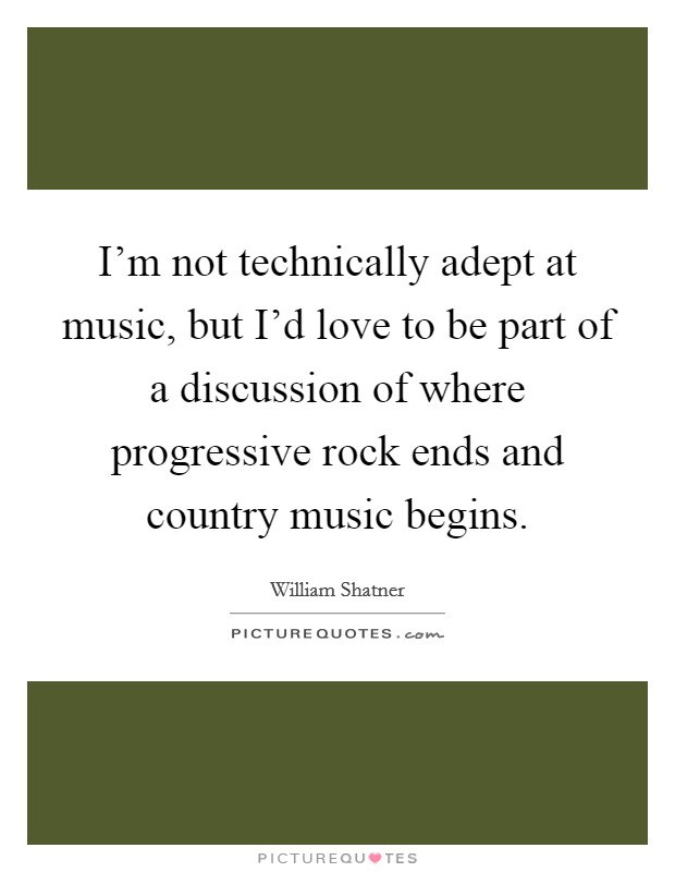 I'm not technically adept at music, but I'd love to be part of a discussion of where progressive rock ends and country music begins. Picture Quote #1