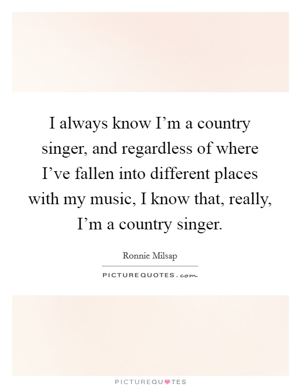 I always know I'm a country singer, and regardless of where I've fallen into different places with my music, I know that, really, I'm a country singer. Picture Quote #1