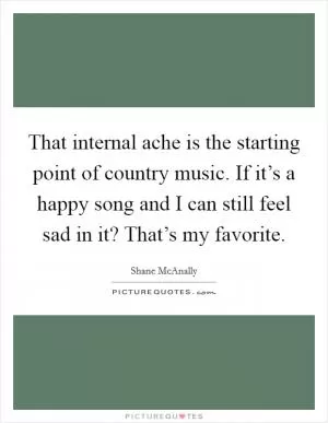 That internal ache is the starting point of country music. If it’s a happy song and I can still feel sad in it? That’s my favorite Picture Quote #1