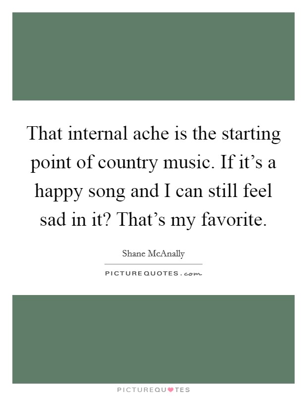 That internal ache is the starting point of country music. If it's a happy song and I can still feel sad in it? That's my favorite. Picture Quote #1