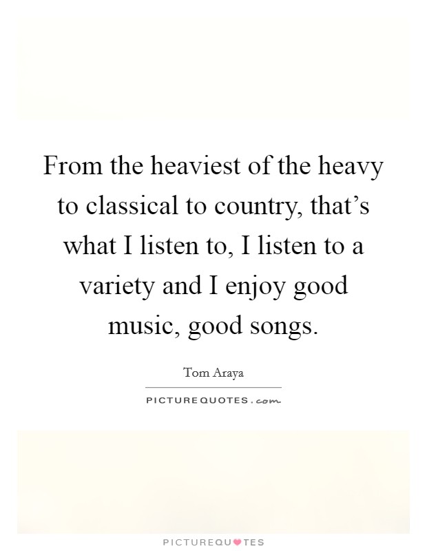 From the heaviest of the heavy to classical to country, that's what I listen to, I listen to a variety and I enjoy good music, good songs. Picture Quote #1