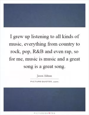 I grew up listening to all kinds of music, everything from country to rock, pop, R Picture Quote #1