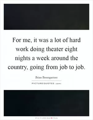 For me, it was a lot of hard work doing theater eight nights a week around the country, going from job to job Picture Quote #1