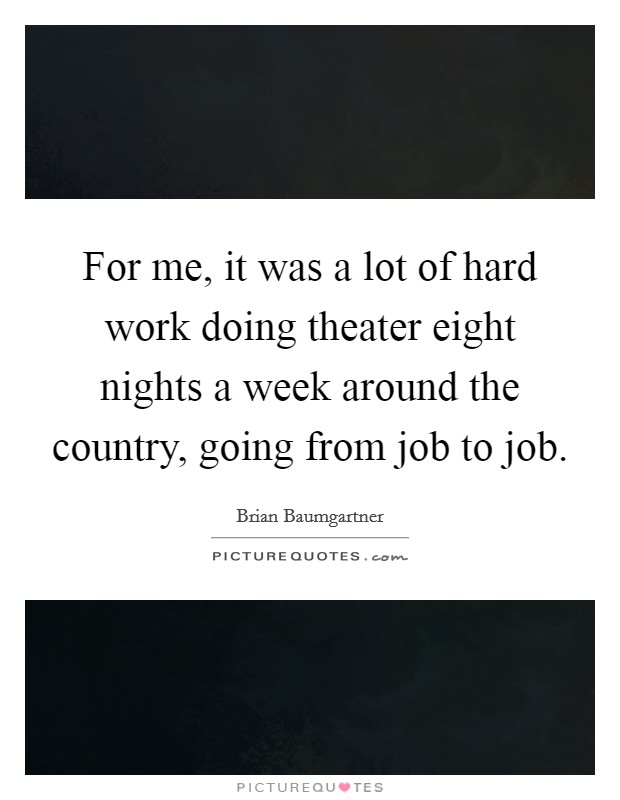 For me, it was a lot of hard work doing theater eight nights a week around the country, going from job to job. Picture Quote #1