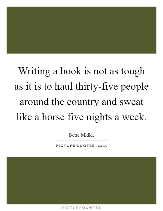 Writing a book is not as tough as it is to haul thirty-five people around the country and sweat like a horse five nights a week. Picture Quote #1