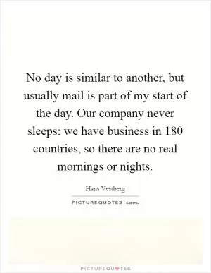 No day is similar to another, but usually mail is part of my start of the day. Our company never sleeps: we have business in 180 countries, so there are no real mornings or nights Picture Quote #1