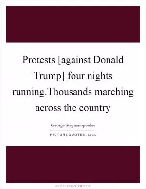 Protests [against Donald Trump] four nights running.Thousands marching across the country Picture Quote #1