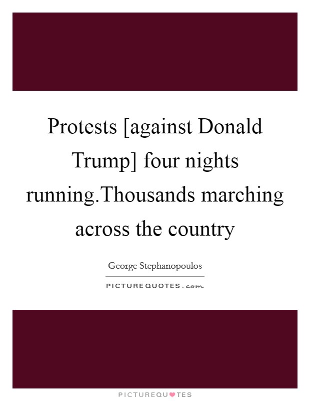 Protests [against Donald Trump] four nights running.Thousands marching across the country Picture Quote #1