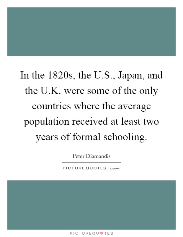 In the 1820s, the U.S., Japan, and the U.K. were some of the only countries where the average population received at least two years of formal schooling Picture Quote #1