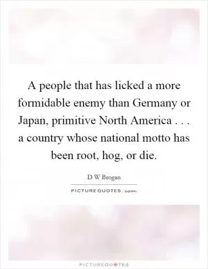 A people that has licked a more formidable enemy than Germany or Japan, primitive North America . . . a country whose national motto has been root, hog, or die Picture Quote #1