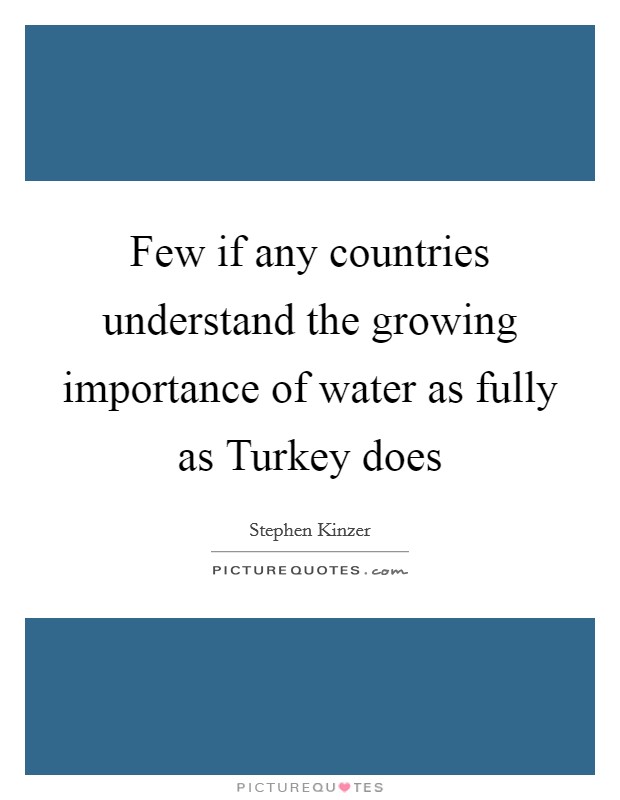 Few if any countries understand the growing importance of water as fully as Turkey does Picture Quote #1