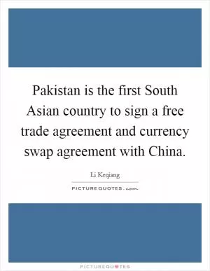 Pakistan is the first South Asian country to sign a free trade agreement and currency swap agreement with China Picture Quote #1