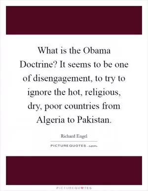 What is the Obama Doctrine? It seems to be one of disengagement, to try to ignore the hot, religious, dry, poor countries from Algeria to Pakistan Picture Quote #1