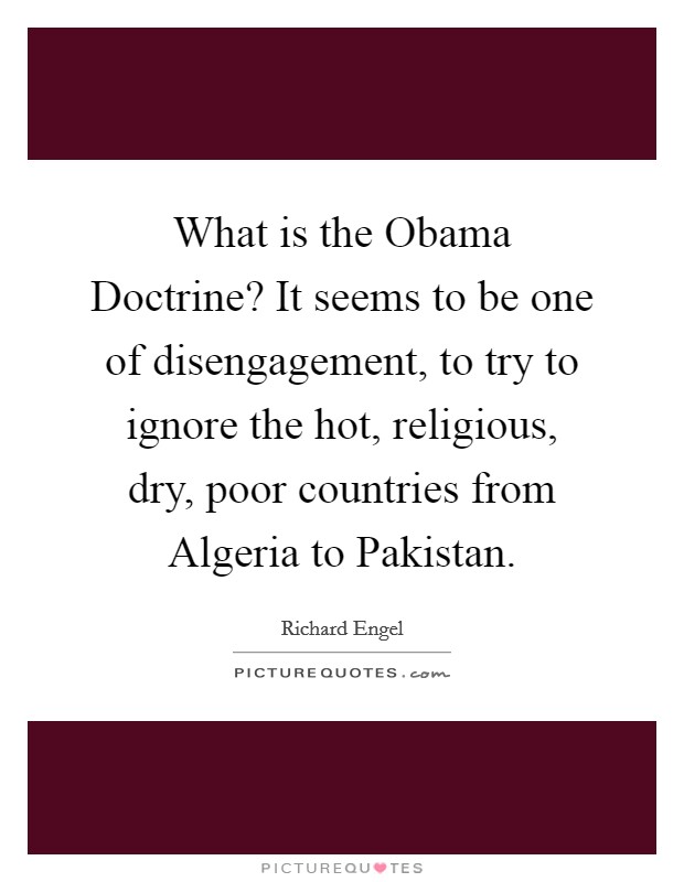 What is the Obama Doctrine? It seems to be one of disengagement, to try to ignore the hot, religious, dry, poor countries from Algeria to Pakistan. Picture Quote #1