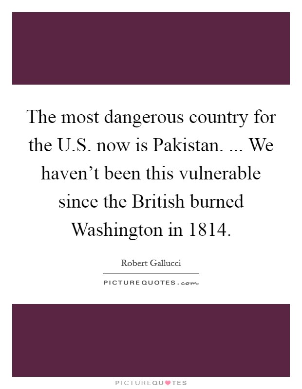 The most dangerous country for the U.S. now is Pakistan. ... We haven't been this vulnerable since the British burned Washington in 1814. Picture Quote #1