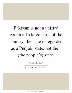Pakistan is not a unified country. In large parts of the country, the state is regarded as a Punjabi state, not their (the people’s) state Picture Quote #1