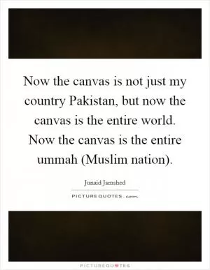 Now the canvas is not just my country Pakistan, but now the canvas is the entire world. Now the canvas is the entire ummah (Muslim nation) Picture Quote #1