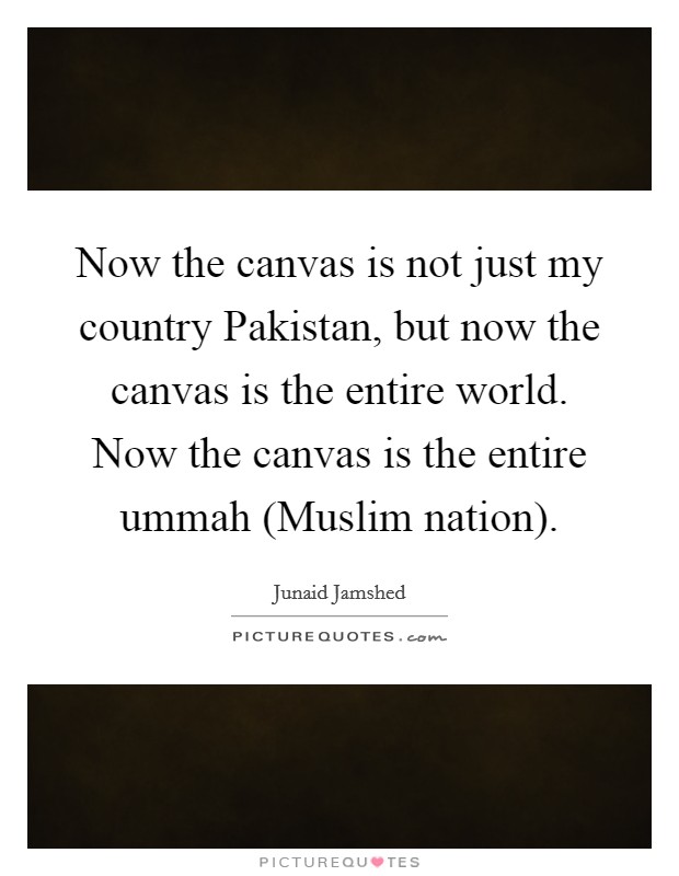 Now the canvas is not just my country Pakistan, but now the canvas is the entire world. Now the canvas is the entire ummah (Muslim nation). Picture Quote #1