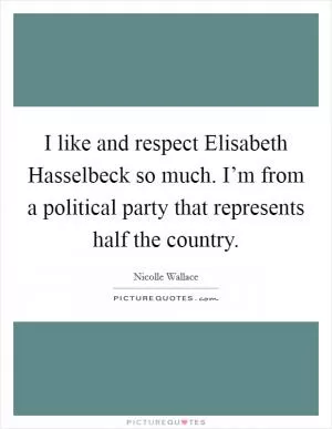 I like and respect Elisabeth Hasselbeck so much. I’m from a political party that represents half the country Picture Quote #1