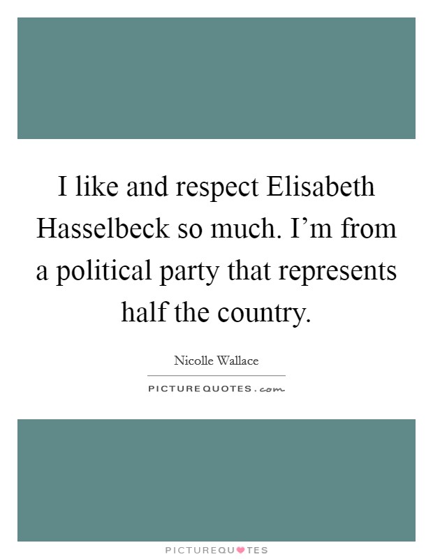 I like and respect Elisabeth Hasselbeck so much. I'm from a political party that represents half the country. Picture Quote #1