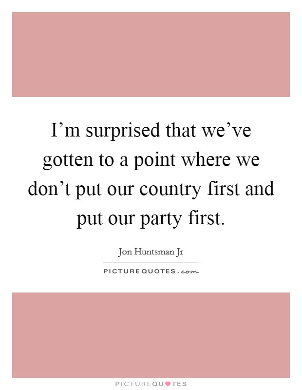 I'm surprised that we've gotten to a point where we don't put our country first and put our party first. Picture Quote #1