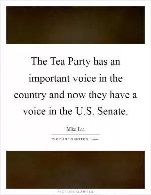 The Tea Party has an important voice in the country and now they have a voice in the U.S. Senate Picture Quote #1
