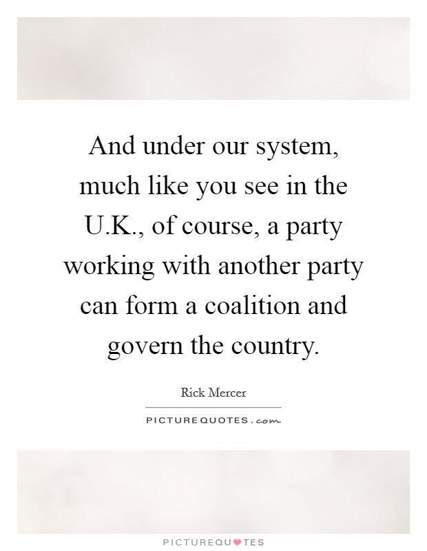 And under our system, much like you see in the U.K., of course, a party working with another party can form a coalition and govern the country. Picture Quote #1