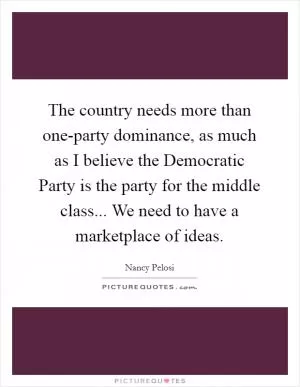 The country needs more than one-party dominance, as much as I believe the Democratic Party is the party for the middle class... We need to have a marketplace of ideas Picture Quote #1