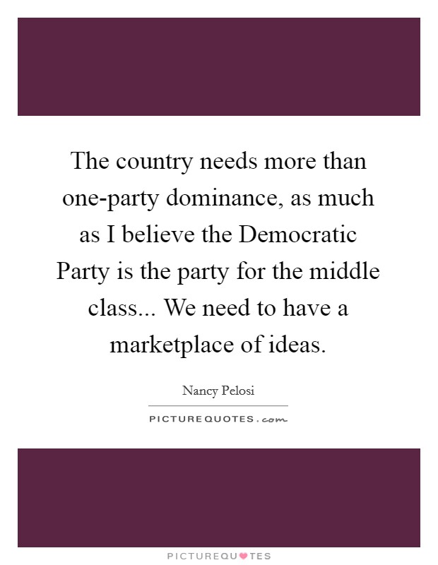 The country needs more than one-party dominance, as much as I believe the Democratic Party is the party for the middle class... We need to have a marketplace of ideas. Picture Quote #1