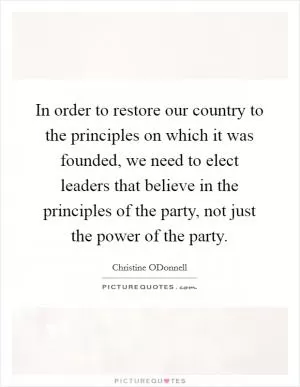 In order to restore our country to the principles on which it was founded, we need to elect leaders that believe in the principles of the party, not just the power of the party Picture Quote #1