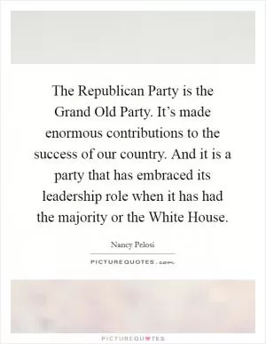 The Republican Party is the Grand Old Party. It’s made enormous contributions to the success of our country. And it is a party that has embraced its leadership role when it has had the majority or the White House Picture Quote #1