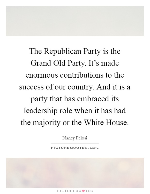 The Republican Party is the Grand Old Party. It's made enormous contributions to the success of our country. And it is a party that has embraced its leadership role when it has had the majority or the White House. Picture Quote #1