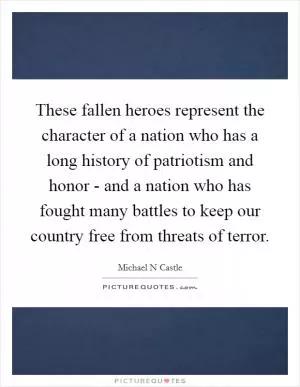 These fallen heroes represent the character of a nation who has a long history of patriotism and honor - and a nation who has fought many battles to keep our country free from threats of terror Picture Quote #1