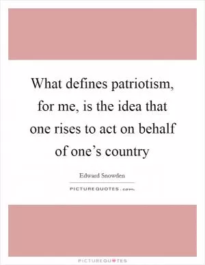 What defines patriotism, for me, is the idea that one rises to act on behalf of one’s country Picture Quote #1