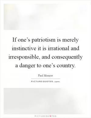 If one’s patriotism is merely instinctive it is irrational and irresponsible, and consequently a danger to one’s country Picture Quote #1