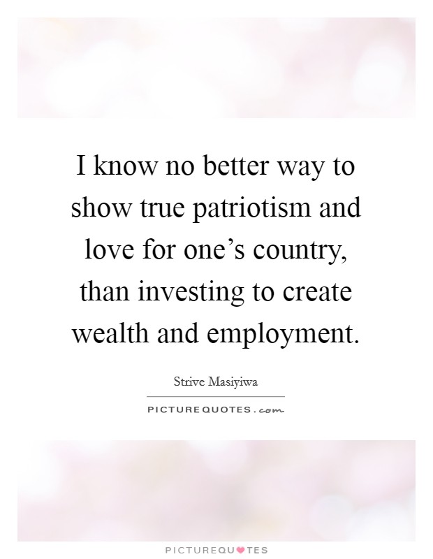 I know no better way to show true patriotism and love for one's country, than investing to create wealth and employment. Picture Quote #1