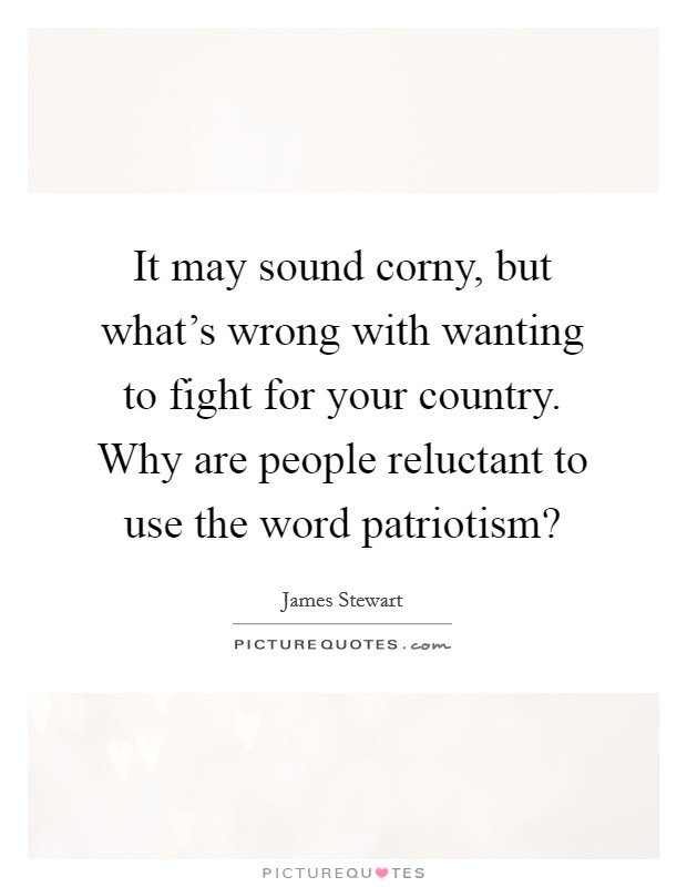 It may sound corny, but what's wrong with wanting to fight for your country. Why are people reluctant to use the word patriotism? Picture Quote #1
