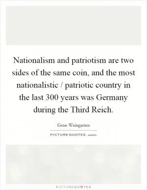 Nationalism and patriotism are two sides of the same coin, and the most nationalistic / patriotic country in the last 300 years was Germany during the Third Reich Picture Quote #1