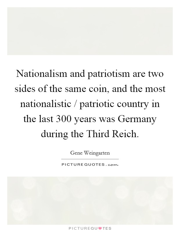 Nationalism and patriotism are two sides of the same coin, and the most nationalistic / patriotic country in the last 300 years was Germany during the Third Reich. Picture Quote #1