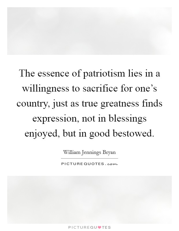 The essence of patriotism lies in a willingness to sacrifice for one's country, just as true greatness finds expression, not in blessings enjoyed, but in good bestowed. Picture Quote #1
