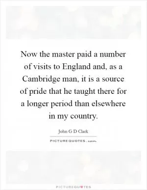 Now the master paid a number of visits to England and, as a Cambridge man, it is a source of pride that he taught there for a longer period than elsewhere in my country Picture Quote #1