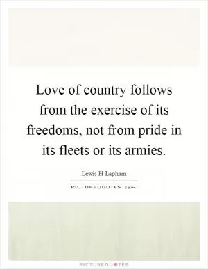 Love of country follows from the exercise of its freedoms, not from pride in its fleets or its armies Picture Quote #1