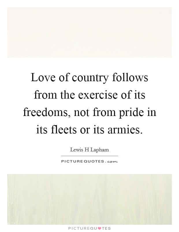 Love of country follows from the exercise of its freedoms, not from pride in its fleets or its armies. Picture Quote #1