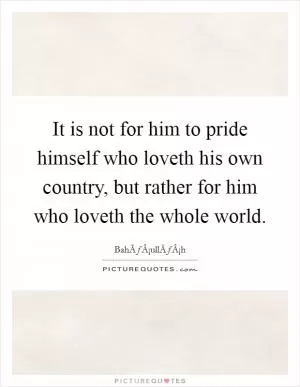 It is not for him to pride himself who loveth his own country, but rather for him who loveth the whole world Picture Quote #1