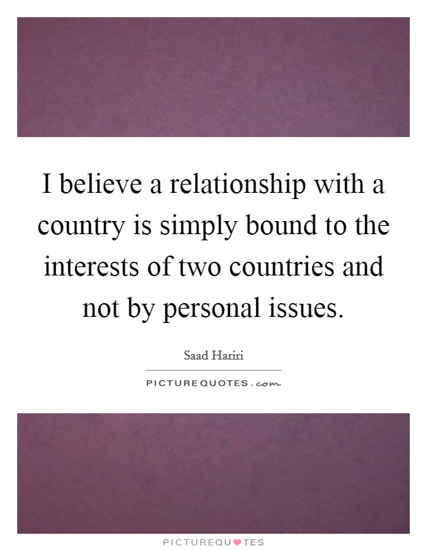 I believe a relationship with a country is simply bound to the interests of two countries and not by personal issues. Picture Quote #1
