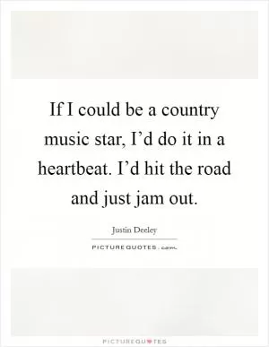 If I could be a country music star, I’d do it in a heartbeat. I’d hit the road and just jam out Picture Quote #1