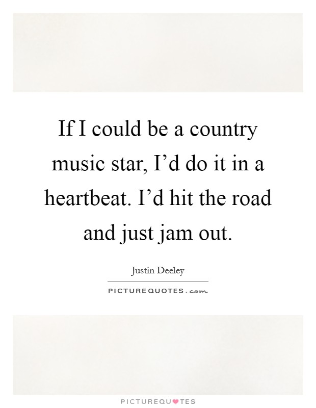 If I could be a country music star, I'd do it in a heartbeat. I'd hit the road and just jam out. Picture Quote #1