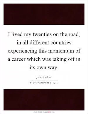 I lived my twenties on the road, in all different countries experiencing this momentum of a career which was taking off in its own way Picture Quote #1