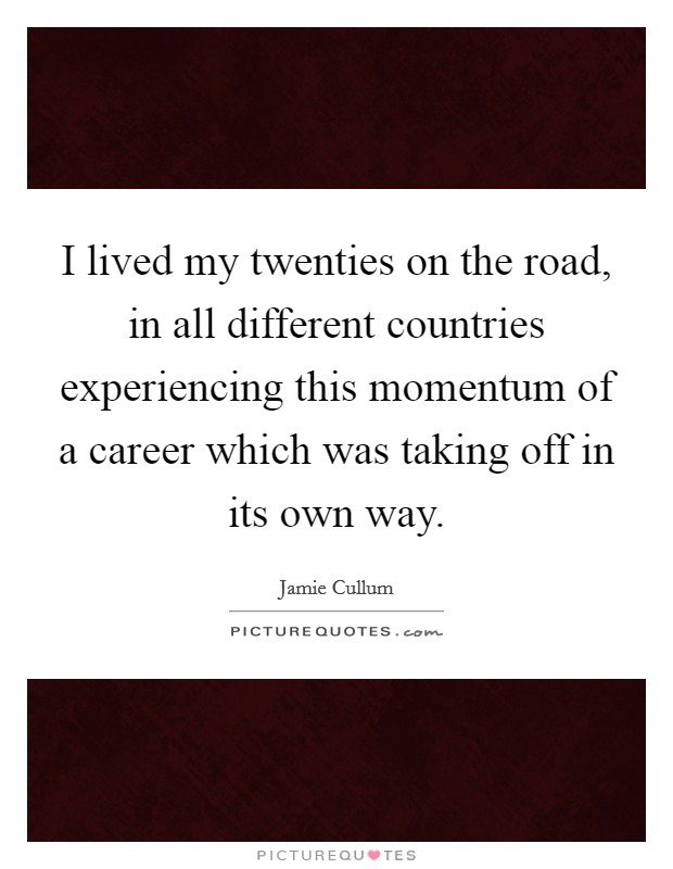 I lived my twenties on the road, in all different countries experiencing this momentum of a career which was taking off in its own way. Picture Quote #1